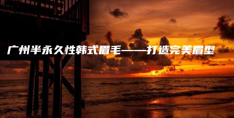 廣州半永久性韓式眉毛——打造完美眉型插圖