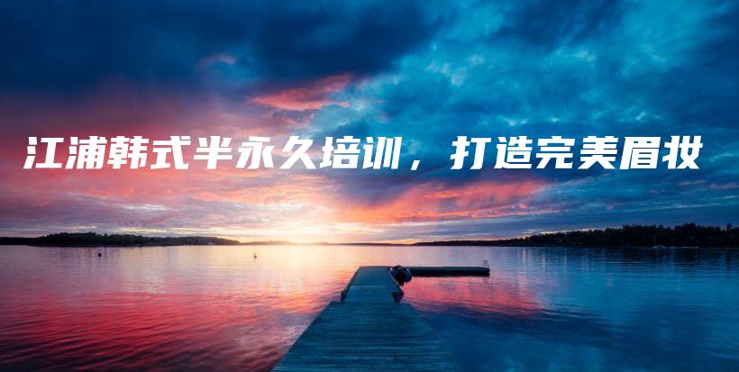 江浦韓式半永久培訓(xùn)，打造完美眉妝插圖