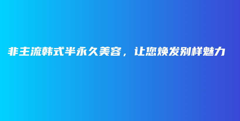 非主流韓式半永久美容，讓您煥發(fā)別樣魅力插圖