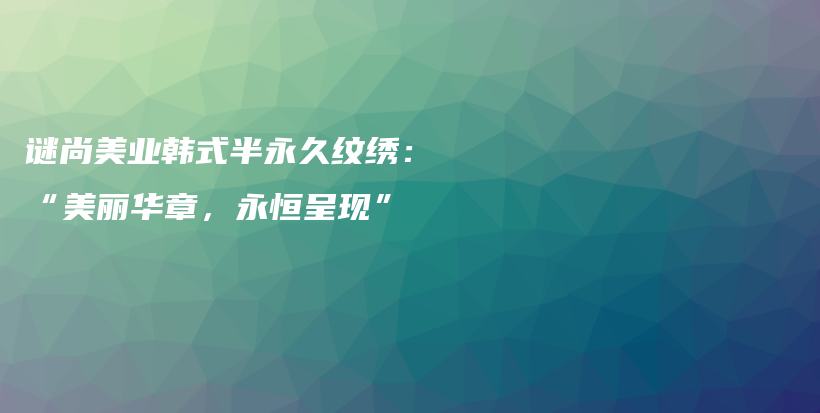 謎尚美業(yè)韓式半永久紋繡：“美麗華章，永恒呈現(xiàn)”插圖