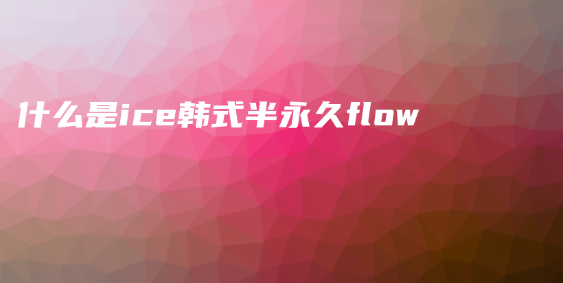 什么是ice韓式半永久flow插圖