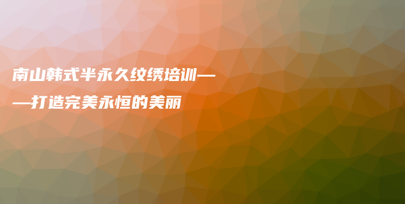 南山韓式半永久紋繡培訓(xùn)——打造完美永恒的美麗插圖
