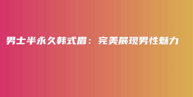 男士半永久韓式眉：完美展現(xiàn)男性魅力插圖