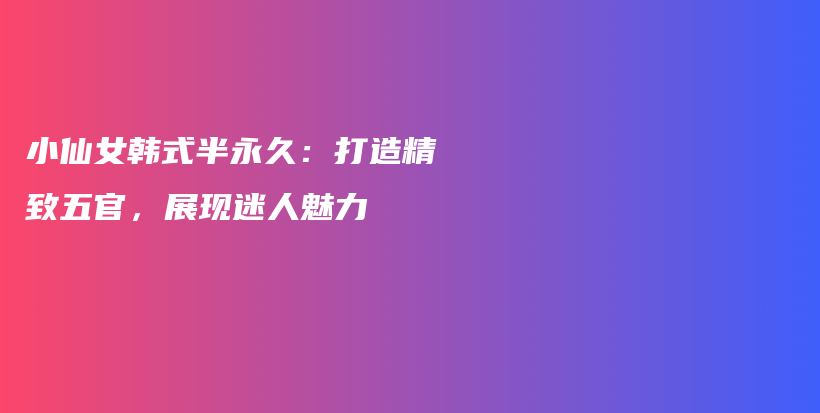 小仙女韓式半永久：打造精致五官，展現(xiàn)迷人魅力插圖