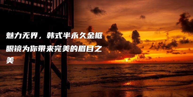 魅力無界，韓式半永久金框眼鏡為你帶來完美的眉目之美插圖