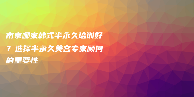 南京哪家韓式半永久培訓好？選擇半永久美容專家顧問的重要性插圖