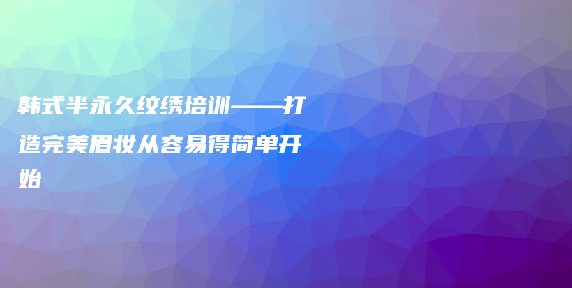 韓式半永久紋繡培訓(xùn)——打造完美眉妝從容易得簡(jiǎn)單開始插圖