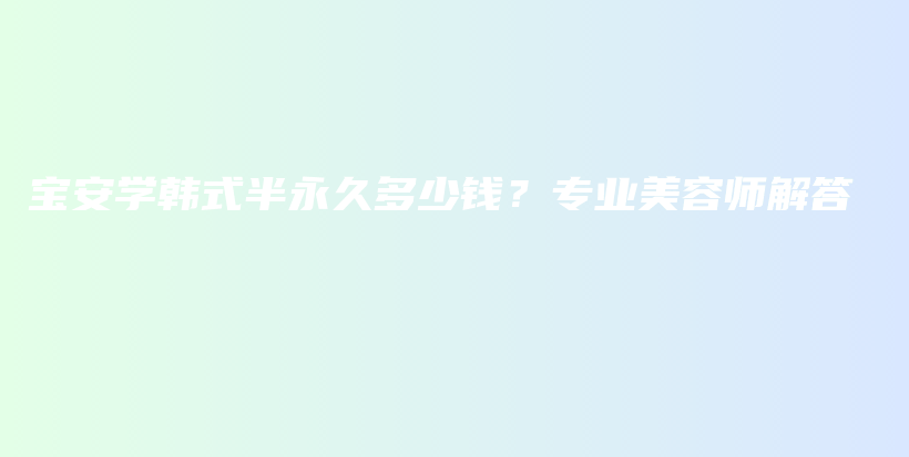 寶安學(xué)韓式半永久多少錢？專業(yè)美容師解答插圖