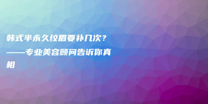 韓式半永久紋眉要補(bǔ)幾次？——專業(yè)美容顧問(wèn)告訴你真相插圖