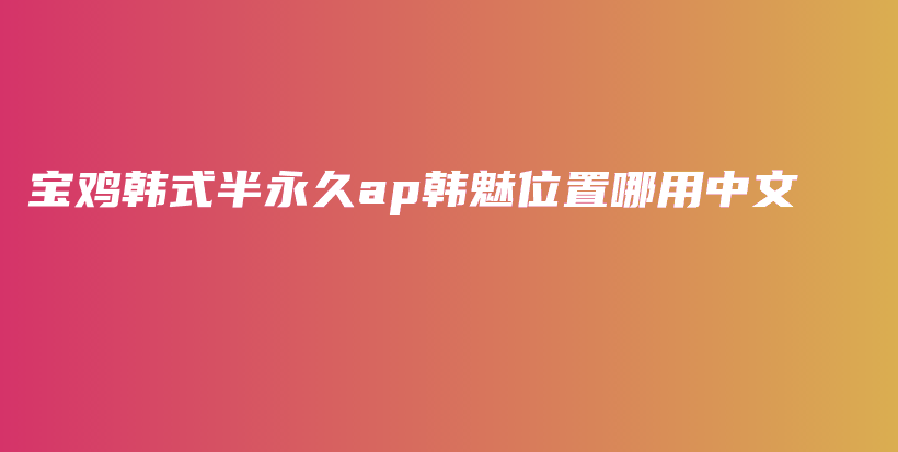 寶雞韓式半永久ap韓魅位置哪用中文插圖