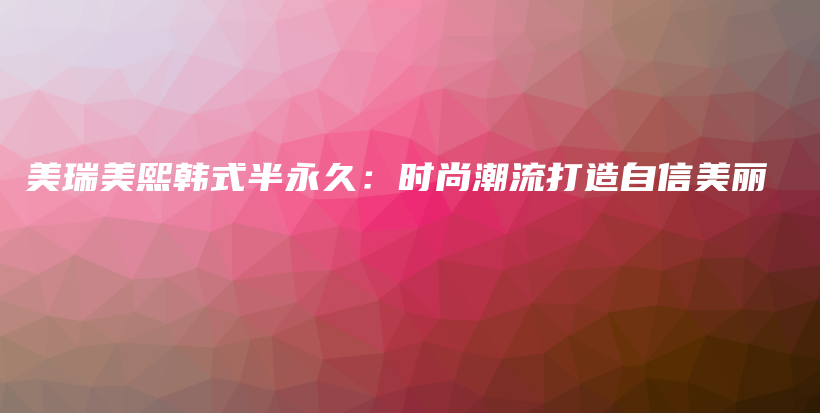 美瑞美熙韓式半永久：時尚潮流打造自信美麗插圖