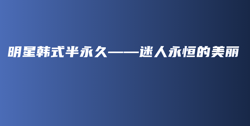 明星韓式半永久——迷人永恒的美麗插圖