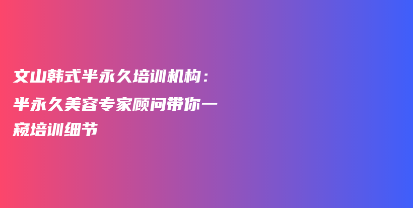 文山韓式半永久培訓(xùn)機(jī)構(gòu)：半永久美容專家顧問帶你一窺培訓(xùn)細(xì)節(jié)插圖