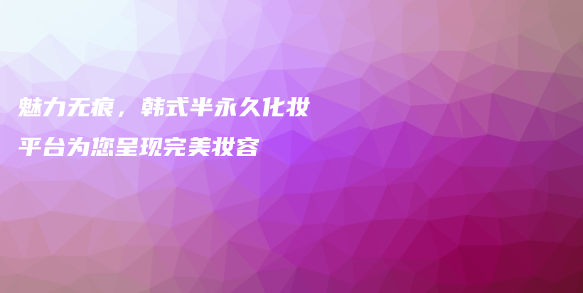 魅力無(wú)痕，韓式半永久化妝平臺(tái)為您呈現(xiàn)完美妝容插圖