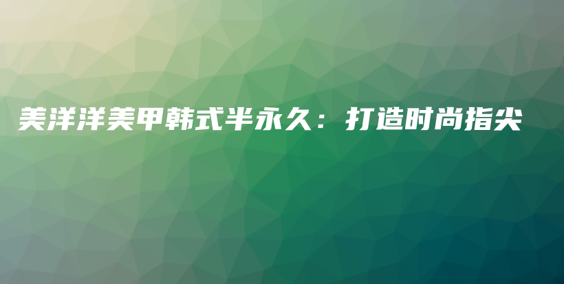 美洋洋美甲韓式半永久：打造時尚指尖插圖