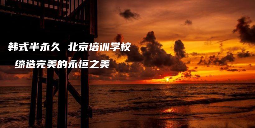 韓式半永久 北京培訓(xùn)學(xué)校 締造完美的永恒之美插圖
