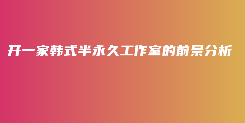開一家韓式半永久工作室的前景分析插圖