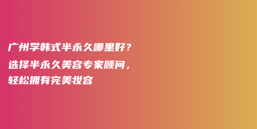 廣州學(xué)韓式半永久哪里好？選擇半永久美容專家顧問，輕松擁有完美妝容插圖