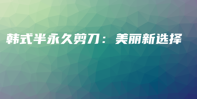 韓式半永久剪刀：美麗新選擇插圖