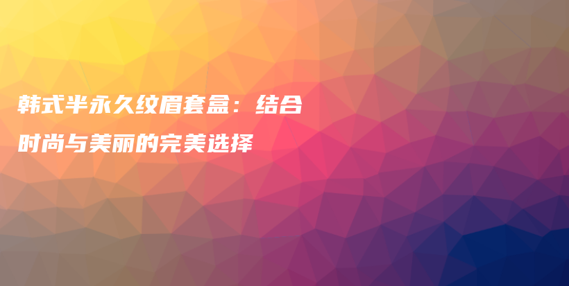 韓式半永久紋眉套盒：結(jié)合時(shí)尚與美麗的完美選擇插圖