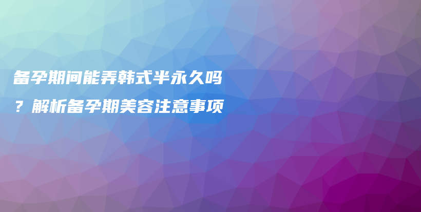 備孕期間能弄韓式半永久嗎？解析備孕期美容注意事項(xiàng)插圖
