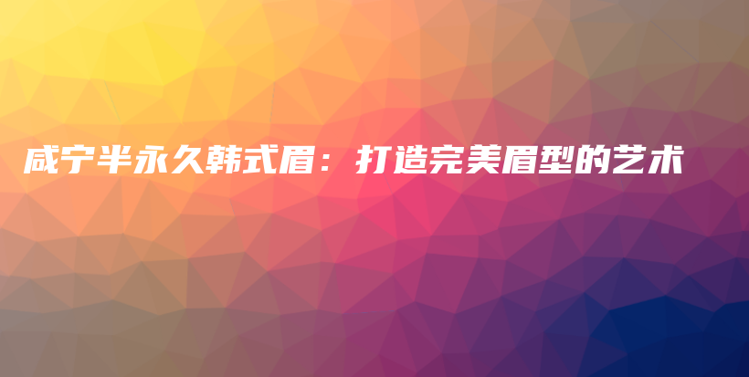 咸寧半永久韓式眉：打造完美眉型的藝術插圖