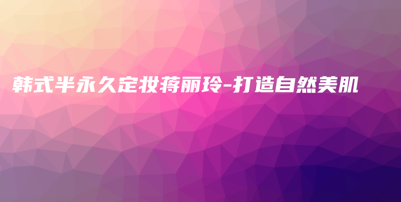 韓式半永久定妝蔣麗玲-打造自然美肌插圖