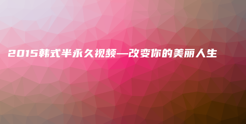 2015韓式半永久視頻—改變你的美麗人生插圖