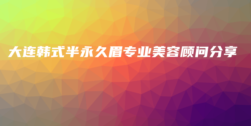 大連韓式半永久眉專(zhuān)業(yè)美容顧問(wèn)分享插圖