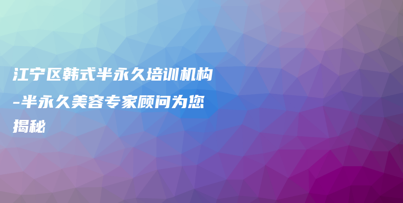 江寧區(qū)韓式半永久培訓(xùn)機(jī)構(gòu)-半永久美容專家顧問為您揭秘插圖