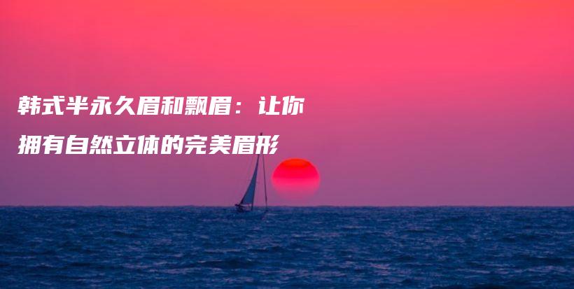 韓式半永久眉和飄眉：讓你擁有自然立體的完美眉形插圖