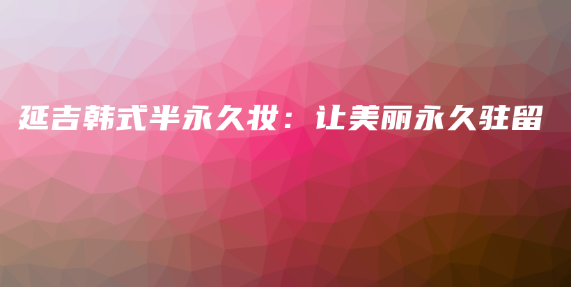 延吉韓式半永久妝：讓美麗永久駐留插圖