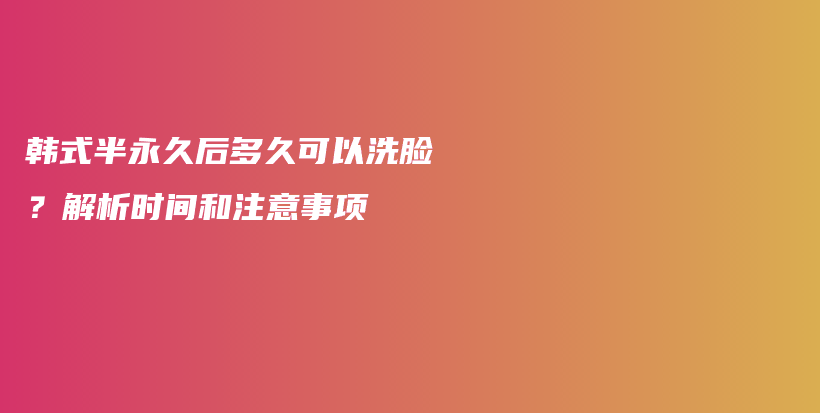 韓式半永久后多久可以洗臉？解析時(shí)間和注意事項(xiàng)插圖