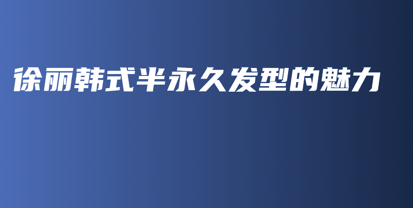 徐麗韓式半永久發(fā)型的魅力插圖