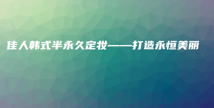 佳人韓式半永久定妝——打造永恒美麗插圖
