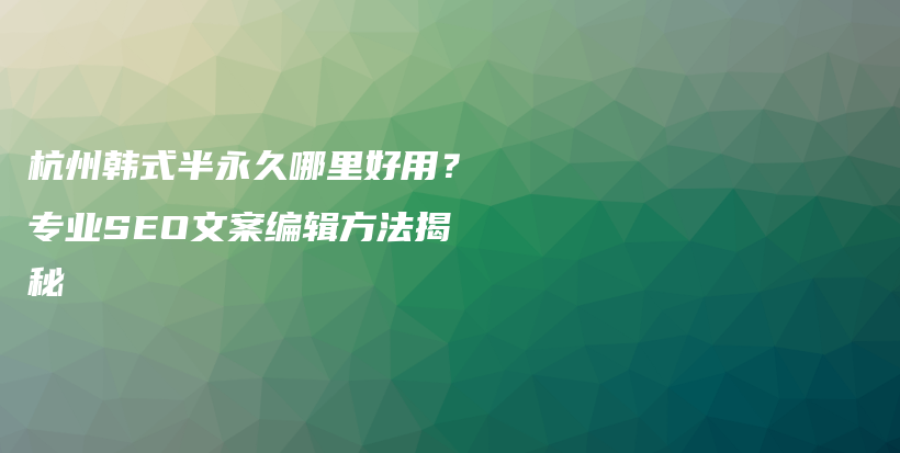 杭州韓式半永久哪里好用？專業(yè)SEO文案編輯方法揭秘插圖