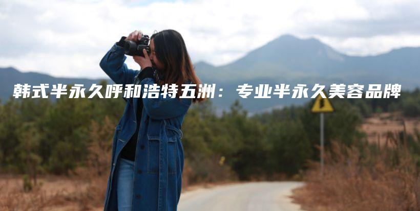 韓式半永久呼和浩特五洲：專業(yè)半永久美容品牌插圖