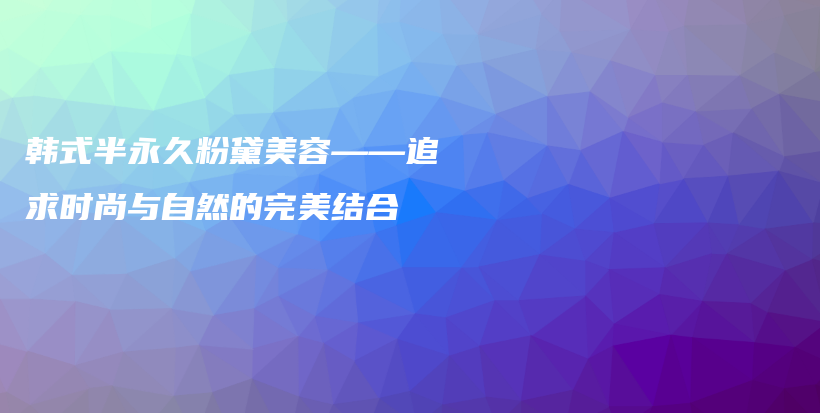 韓式半永久粉黛美容——追求時(shí)尚與自然的完美結(jié)合插圖