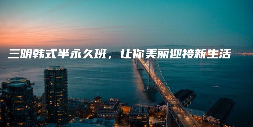 三明韓式半永久班，讓你美麗迎接新生活插圖