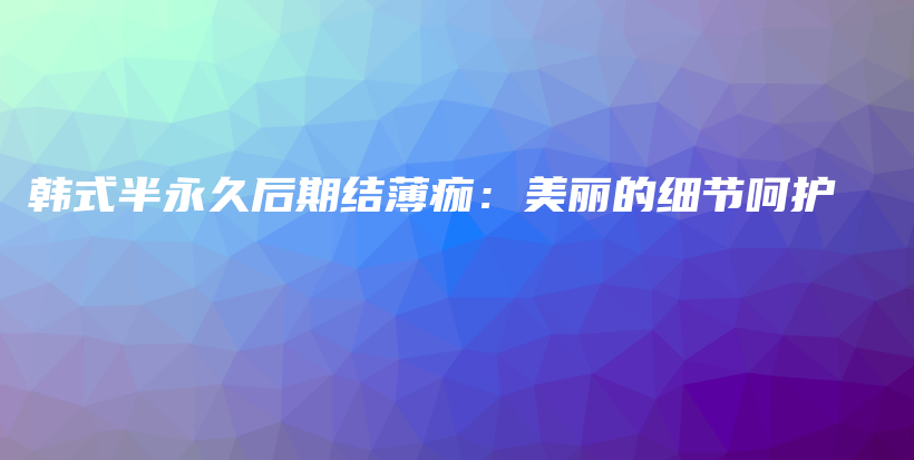 韓式半永久后期結(jié)薄痂：美麗的細(xì)節(jié)呵護(hù)插圖