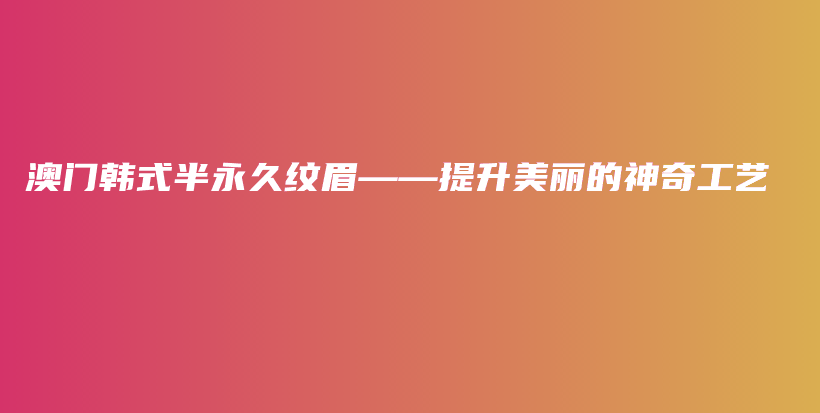 澳門韓式半永久紋眉——提升美麗的神奇工藝插圖