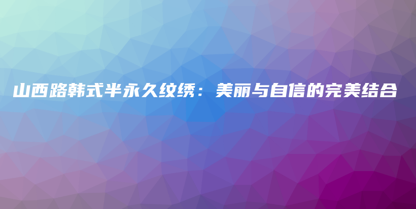 山西路韓式半永久紋繡：美麗與自信的完美結(jié)合插圖