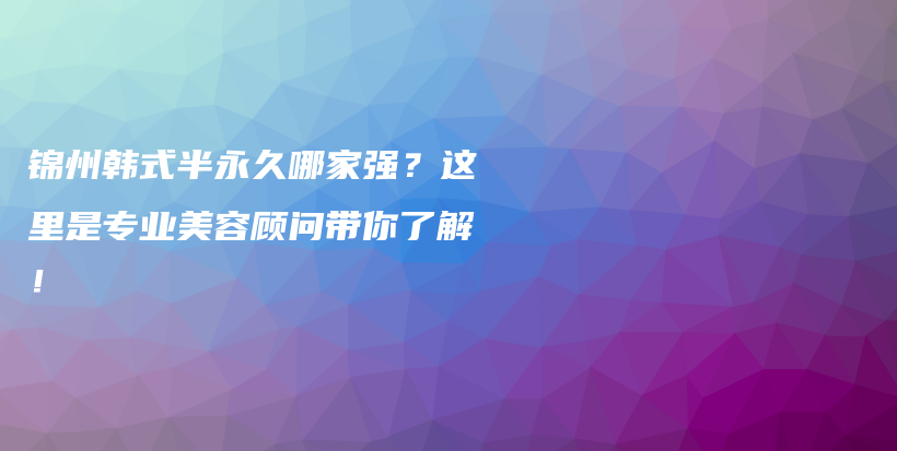 錦州韓式半永久哪家強(qiáng)？這里是專業(yè)美容顧問帶你了解！插圖