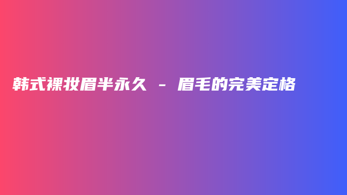 韓式裸妝眉半永久 – 眉毛的完美定格插圖