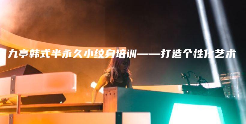 九亭韓式半永久小紋身培訓(xùn)——打造個(gè)性化藝術(shù)插圖