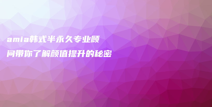 amia韓式半永久專業(yè)顧問帶你了解顏值提升的秘密插圖