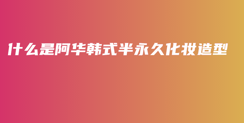 什么是阿華韓式半永久化妝造型插圖