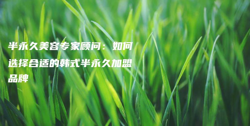 半永久美容專家顧問：如何選擇合適的韓式半永久加盟品牌插圖