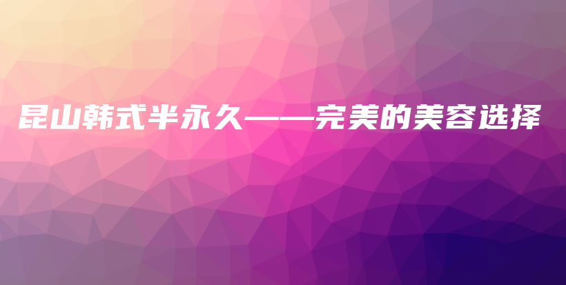 昆山韓式半永久——完美的美容選擇插圖