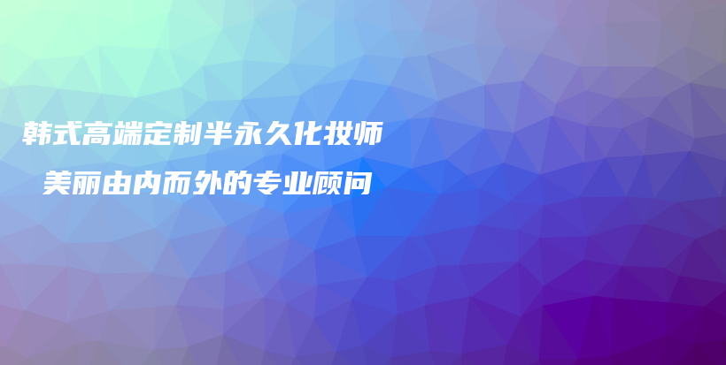 韓式高端定制半永久化妝師 美麗由內而外的專業(yè)顧問插圖